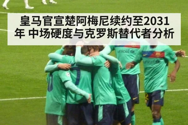 皇马官宣楚阿梅尼续约至2031年 中场硬度与克罗斯替代者分析
