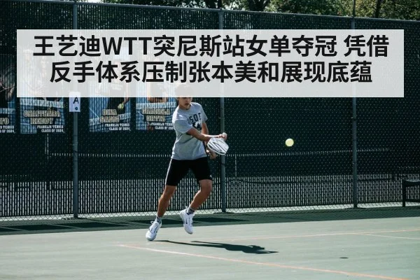 王艺迪WTT突尼斯站女单夺冠 凭借反手体系压制张本美和展现底蕴