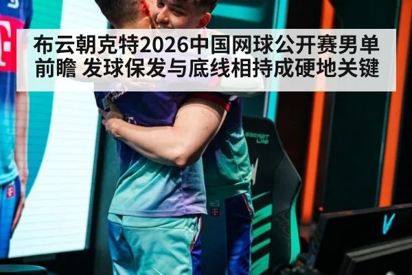 布云朝克特2026中国网球公开赛男单前瞻 发球保发与底线相持成硬地关键