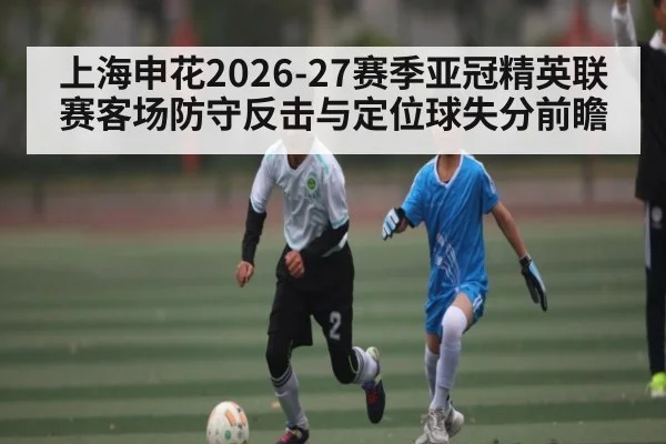 上海申花2026-27赛季亚冠精英联赛客场防守反击与定位球失分前瞻